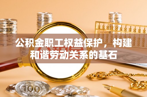 湛河公积金职工权益保护，构建和谐劳动关系的基石