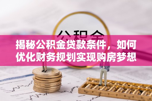 湛河揭秘公积金贷款条件，如何优化财务规划实现购房梦想