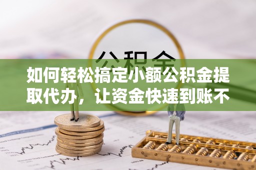 湛河如何轻松搞定小额公积金提取代办，让资金快速到账不是梦
