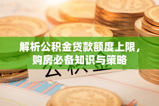 湛河解析公积金贷款额度上限，购房必备知识与策略