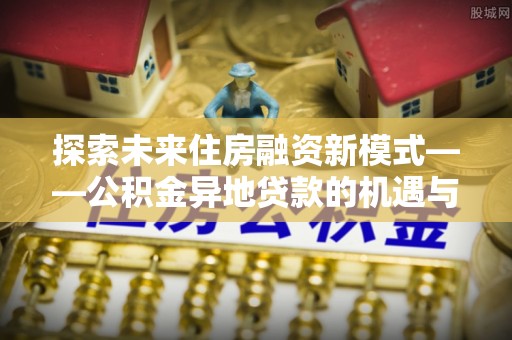 湛河探索未来住房融资新模式——公积金异地贷款的机遇与挑战