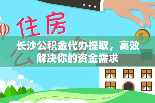 湛河长沙公积金代办提取，高效解决你的资金需求