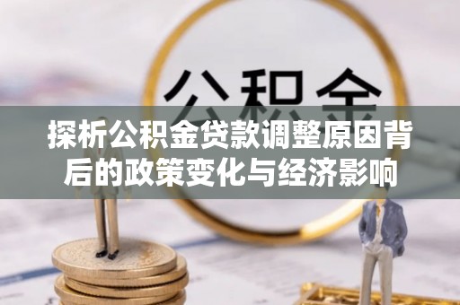 湛河探析公积金贷款调整原因背后的政策变化与经济影响