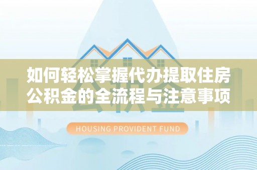 湛河如何轻松掌握代办提取住房公积金的全流程与注意事项