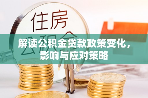 湛河解读公积金贷款政策变化，影响与应对策略