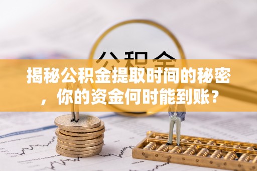 湛河揭秘公积金提取时间的秘密，你的资金何时能到账？