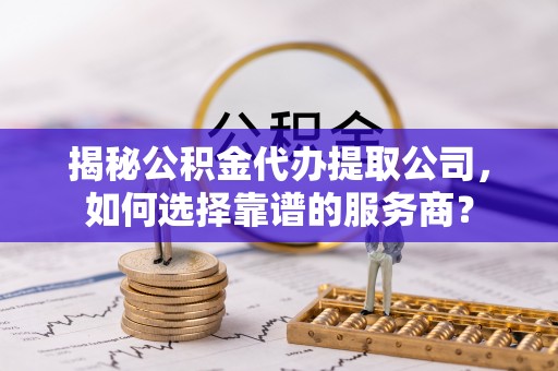湛河揭秘公积金代办提取公司，如何选择靠谱的服务商？