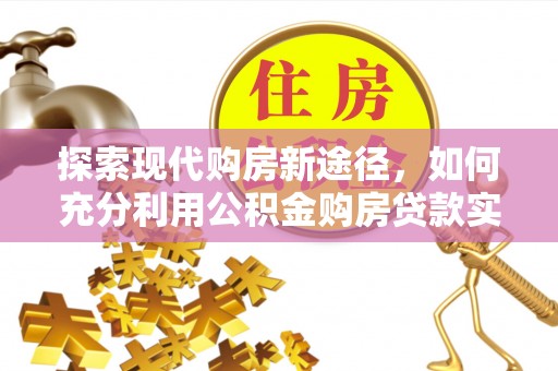 湛河探索现代购房新途径，如何充分利用公积金购房贷款实现置业梦想
