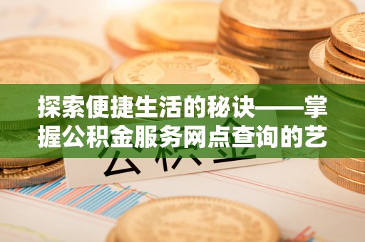 湛河探索便捷生活的秘诀——掌握公积金服务网点查询的艺术