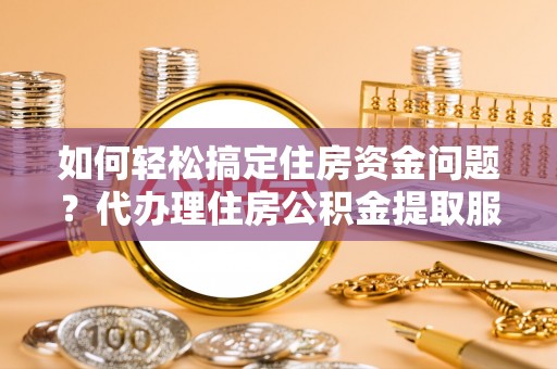 湛河如何轻松搞定住房资金问题？代办理住房公积金提取服务全解析