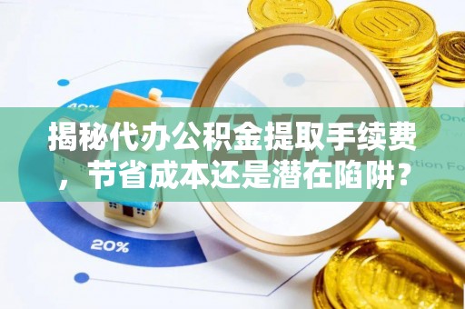 湛河揭秘代办公积金提取手续费，节省成本还是潜在陷阱？