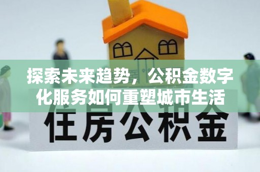 湛河探索未来趋势，公积金数字化服务如何重塑城市生活