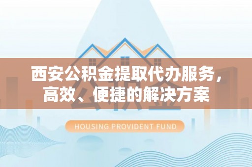 湛河西安公积金提取代办服务，高效、便捷的解决方案