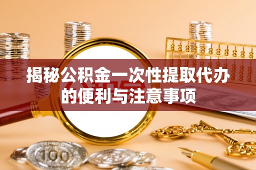 湛河揭秘公积金一次性提取代办的便利与注意事项