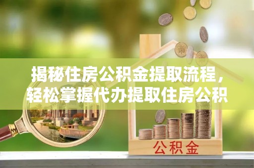 湛河揭秘住房公积金提取流程，轻松掌握代办提取住房公积金技巧