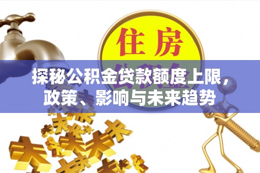 湛河探秘公积金贷款额度上限，政策、影响与未来趋势
