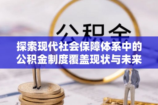 湛河探索现代社会保障体系中的公积金制度覆盖现状与未来