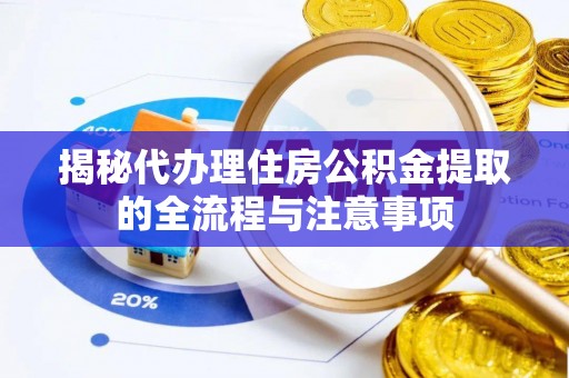 湛河揭秘代办理住房公积金提取的全流程与注意事项
