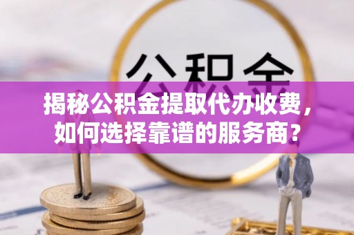 湛河揭秘公积金提取代办收费，如何选择靠谱的服务商？