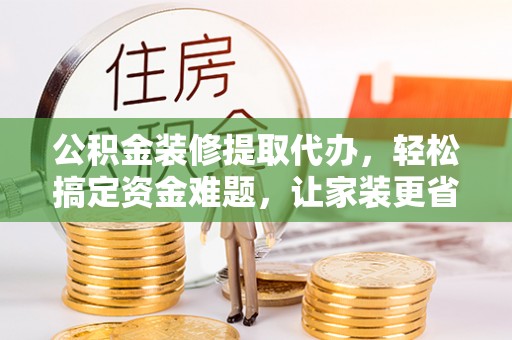 湛河公积金装修提取代办，轻松搞定资金难题，让家装更省心