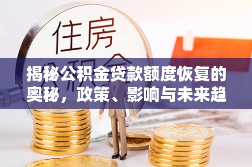 湛河揭秘公积金贷款额度恢复的奥秘，政策、影响与未来趋势
