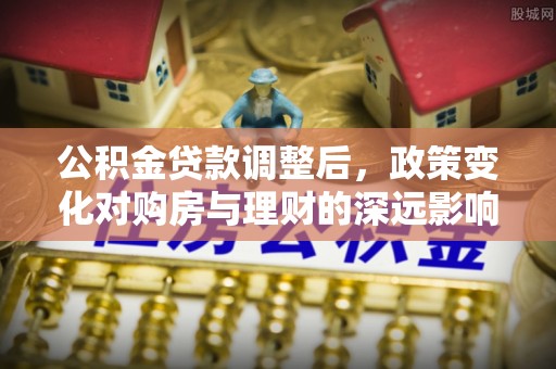 湛河公积金贷款调整后，政策变化对购房与理财的深远影响