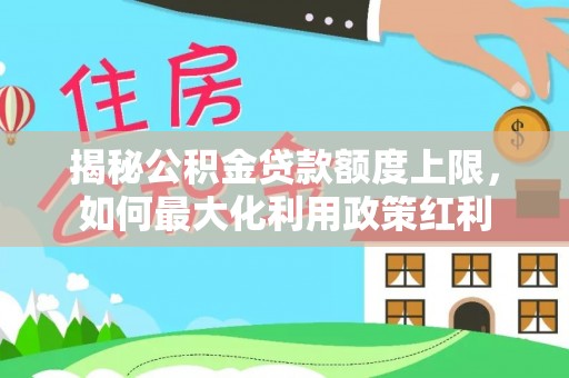 湛河揭秘公积金贷款额度上限，如何最大化利用政策红利
