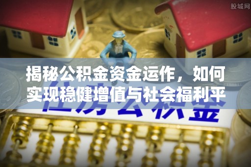 湛河揭秘公积金资金运作，如何实现稳健增值与社会福利平衡