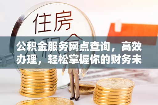 湛河公积金服务网点查询，高效办理，轻松掌握你的财务未来