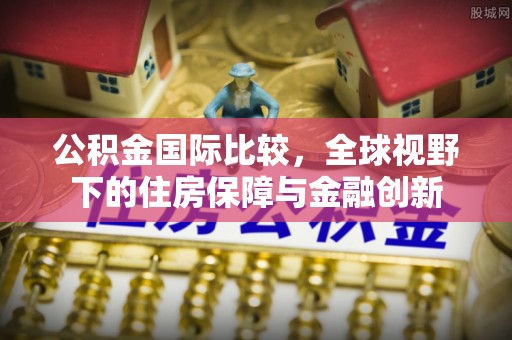 湛河公积金国际比较，全球视野下的住房保障与金融创新