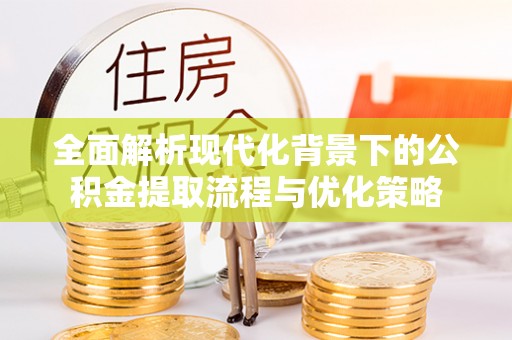 湛河全面解析现代化背景下的公积金提取流程与优化策略