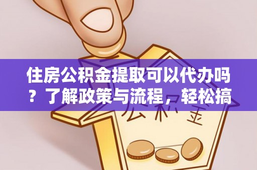 湛河住房公积金提取可以代办吗？了解政策与流程，轻松搞定公积金提取