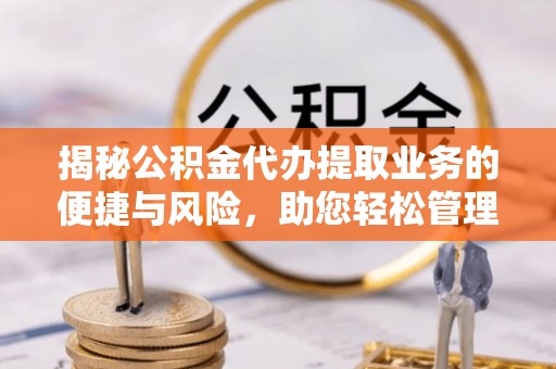 湛河揭秘公积金代办提取业务的便捷与风险，助您轻松管理个人财务
