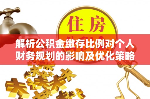 湛河解析公积金缴存比例对个人财务规划的影响及优化策略