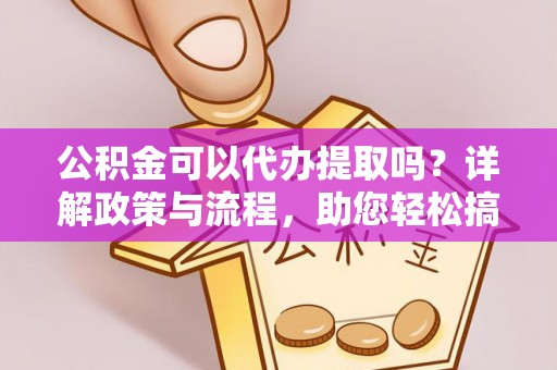 湛河公积金可以代办提取吗？详解政策与流程，助您轻松搞定！