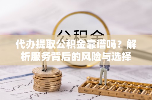 湛河代办提取公积金靠谱吗？解析服务背后的风险与选择