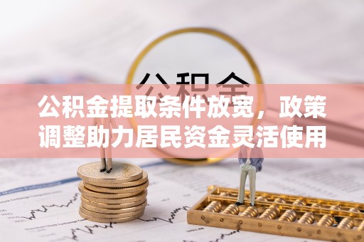 湛河公积金提取条件放宽，政策调整助力居民资金灵活使用