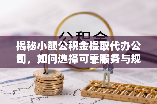 湛河揭秘小额公积金提取代办公司，如何选择可靠服务与规避风险