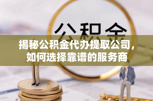 湛河揭秘公积金代办提取公司，如何选择靠谱的服务商