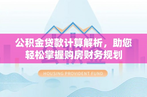 湛河公积金贷款计算解析，助您轻松掌握购房财务规划