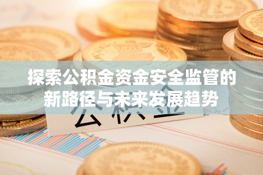湛河探索公积金资金安全监管的新路径与未来发展趋势