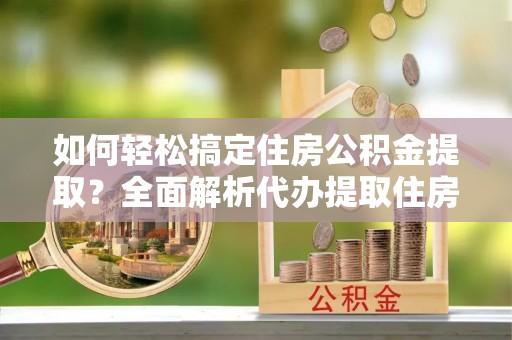 湛河如何轻松搞定住房公积金提取？全面解析代办提取住房公积金流程