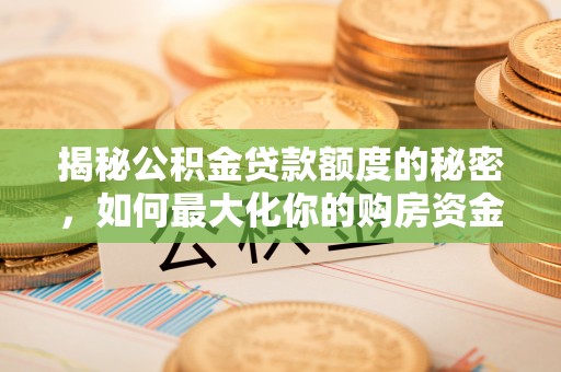 湛河揭秘公积金贷款额度的秘密，如何最大化你的购房资金