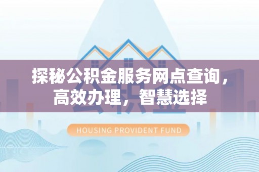 湛河探秘公积金服务网点查询，高效办理，智慧选择
