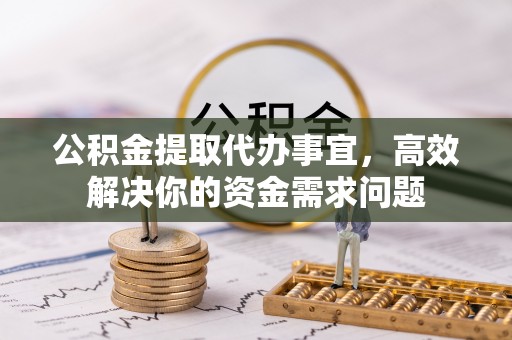 湛河公积金提取代办事宜，高效解决你的资金需求问题