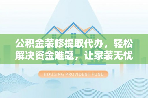湛河公积金装修提取代办，轻松解决资金难题，让家装无忧