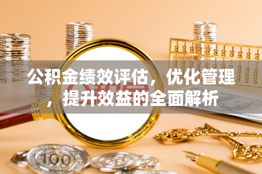 湛河公积金绩效评估，优化管理，提升效益的全面解析