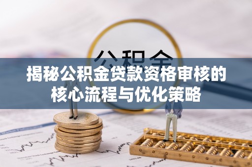 湛河揭秘公积金贷款资格审核的核心流程与优化策略