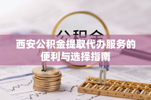 湛河西安公积金提取代办服务的便利与选择指南
