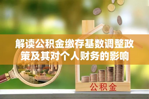 湛河解读公积金缴存基数调整政策及其对个人财务的影响